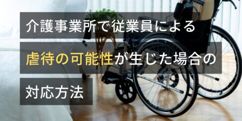 介護事業所で従業員による虐待の可能性が生じた場合の対応方法